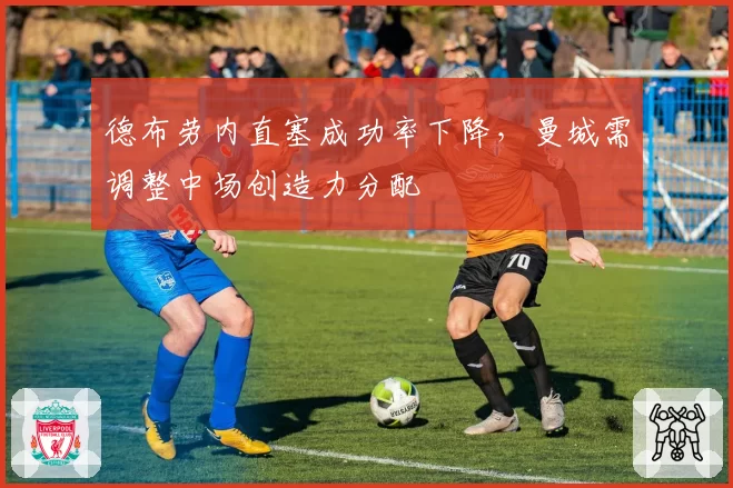 德布劳内直塞成功率下降，曼城需调整中场创造力分配