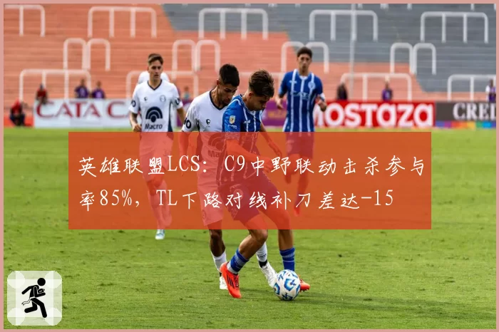 英雄联盟LCS:C9中野联动击杀参与率85%,TL下路对线补刀差达-15