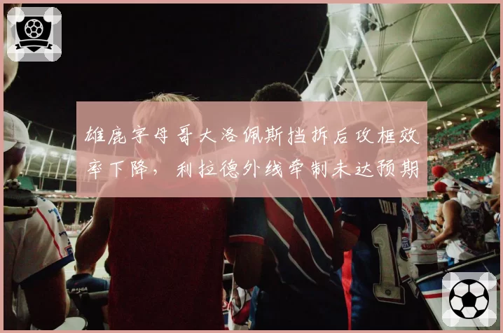 雄鹿字母哥大洛佩斯挡拆后攻框效率下降,利拉德外线牵制未达预期?
