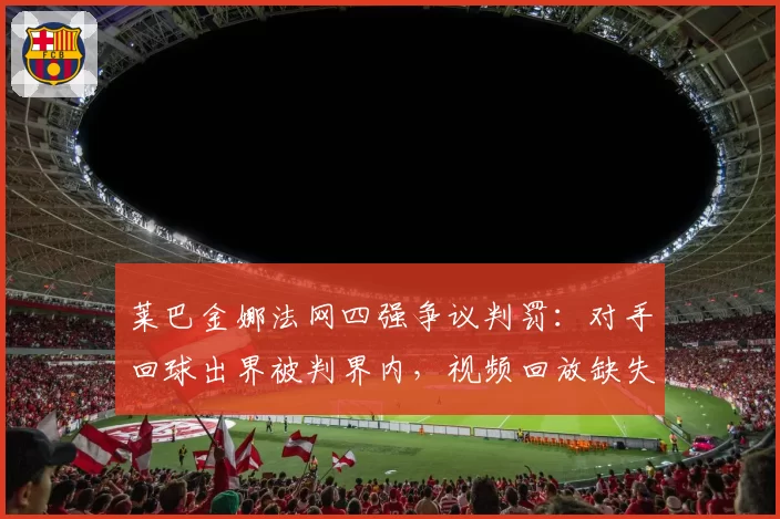 莱巴金娜法网四强争议判罚：对手回球出界被判界内，视频回放缺失