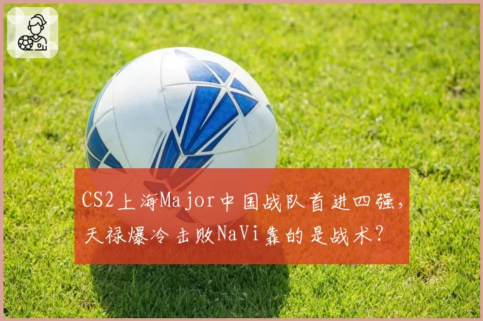 CS2上海Major中国战队首进四强，天禄爆冷击败NaVi靠的是战术？