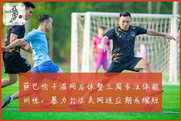 萨巴伦卡温网后休整三周专注体能训练,暴力打法美网适应期或缩短至两场