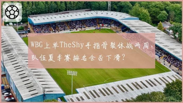 WBG上单TheShy手指骨裂休战两周，队伍夏季赛排名会否下滑？