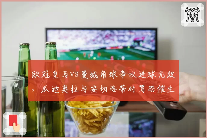 欧冠皇马vs曼城角球争议进球无效，瓜迪奥拉与安切洛蒂对骂恐催生VAR实时广播制度