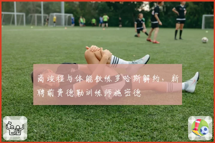 商竣程与体能教练罗哈斯解约，新聘前费德勒训练师施密德