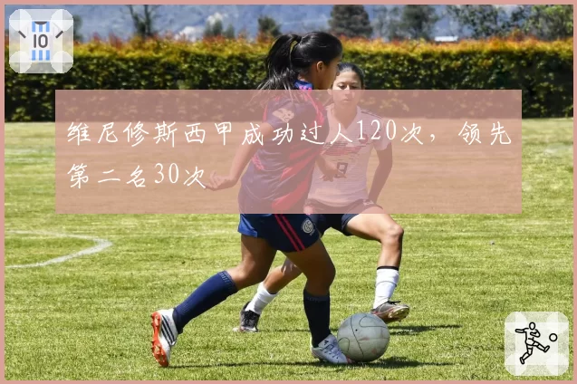 维尼修斯西甲成功过人120次,领先第二名30次