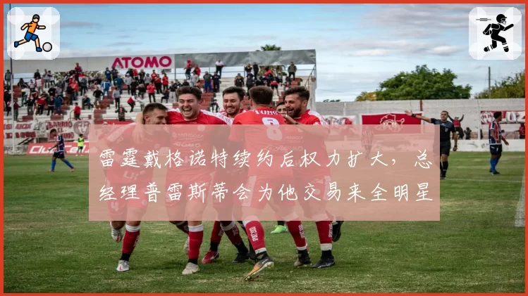 雷霆戴格诺特续约后权力扩大，总经理普雷斯蒂会为他交易来全明星吗？