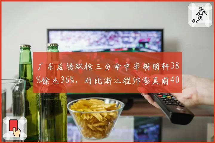 广东后场双枪三分命中率胡明轩38%徐杰36%,对比浙江程帅澎吴前40%组合外线火力差距__br_