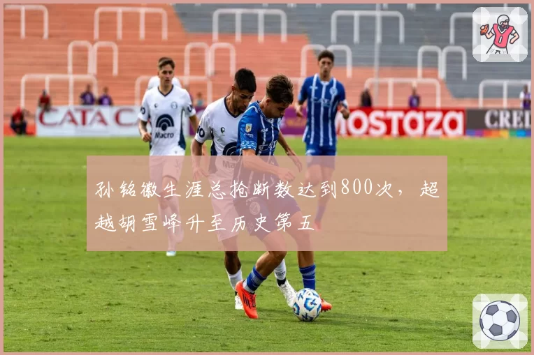孙铭徽生涯总抢断数达到800次,超越胡雪峰升至历史第五