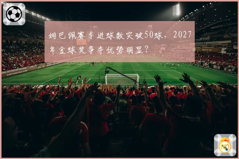 姆巴佩赛季进球数突破50球,2027年金球奖争夺优势明显?