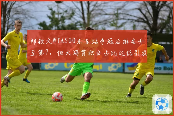 郑钦文WTA500东京站夺冠后排名升至第7,但大满贯积分占比过低引发争议