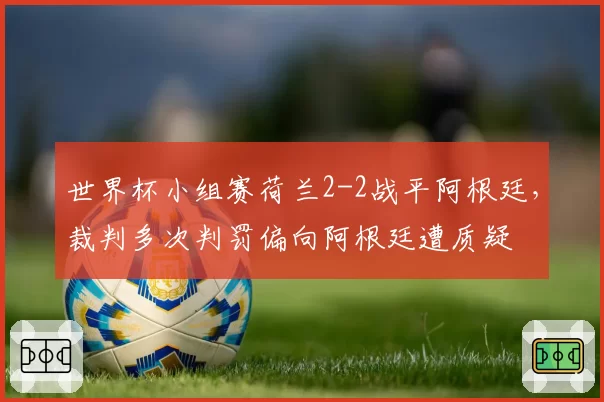 世界杯小组赛荷兰2-2战平阿根廷，裁判多次判罚偏向阿根廷遭质疑