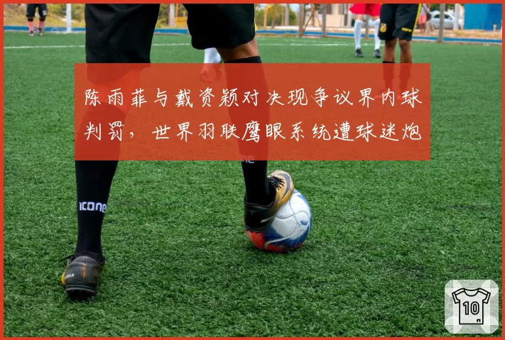 陈雨菲与戴资颖对决现争议界内球判罚，世界羽联鹰眼系统遭球迷炮轰