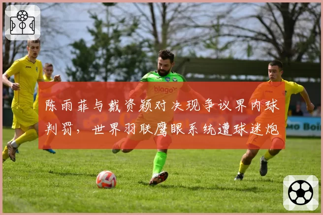 陈雨菲与戴资颖对决现争议界内球判罚,世界羽联鹰眼系统遭球迷炮轰