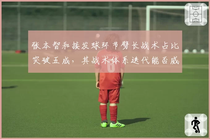 张本智和接发球环节劈长战术占比突破五成，其战术体系迭代能否威胁国乒？
