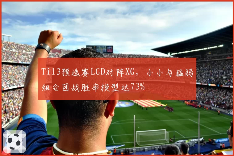 Ti13预选赛LGD对阵XG,小小与猛犸组合团战胜率模型达73%
