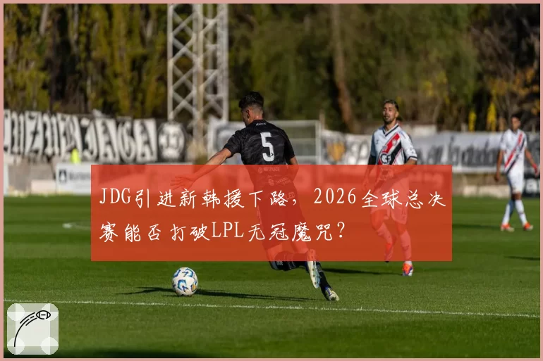 JDG引进新韩援下路，2026全球总决赛能否打破LPL无冠魔咒？