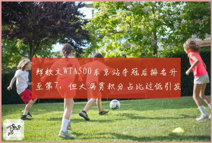 郑钦文WTA500东京站夺冠后排名升至第7,但大满贯积分占比过低引发争议