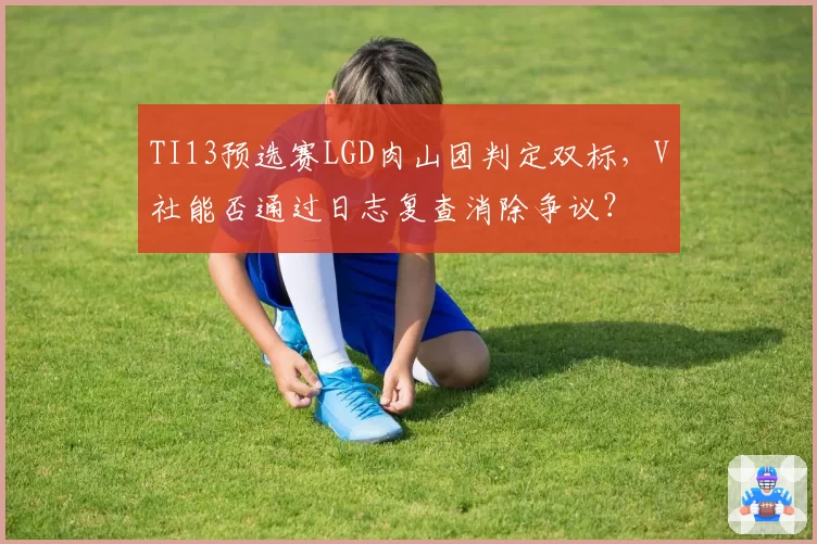 TI13预选赛LGD肉山团判定双标，V社能否通过日志复查消除争议？