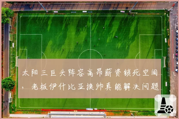 太阳三巨头阵容高昂薪资锁死空间，老板伊什比亚换帅真能解决问题？
