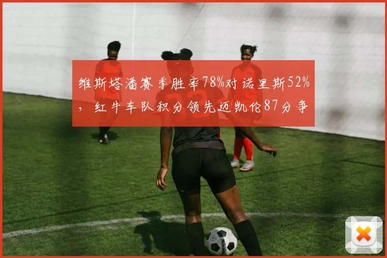 维斯塔潘赛季胜率78%对诺里斯52%，红牛车队积分领先迈凯伦87分争冠悬念尚存