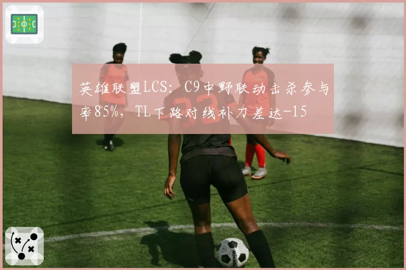 英雄联盟LCS:C9中野联动击杀参与率85%,TL下路对线补刀差达-15