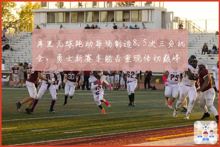 库里无球跑动每场制造8.5次三分机会，勇士新赛季能否重现传切巅峰？