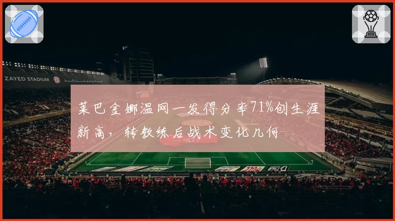 莱巴金娜温网一发得分率71%创生涯新高，转教练后战术变化几何