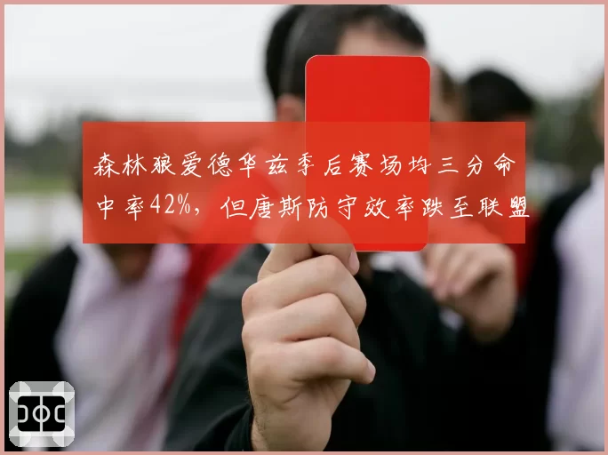 森林狼爱德华兹季后赛场均三分命中率42%，但唐斯防守效率跌至联盟第190位