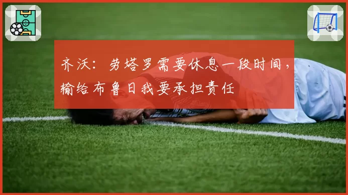 齐沃：劳塔罗需要休息一段时间，输给布鲁日我要承担责任