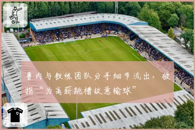 鲁内与教练团队分手细节流出，被指“为高薪跳槽故意输球”