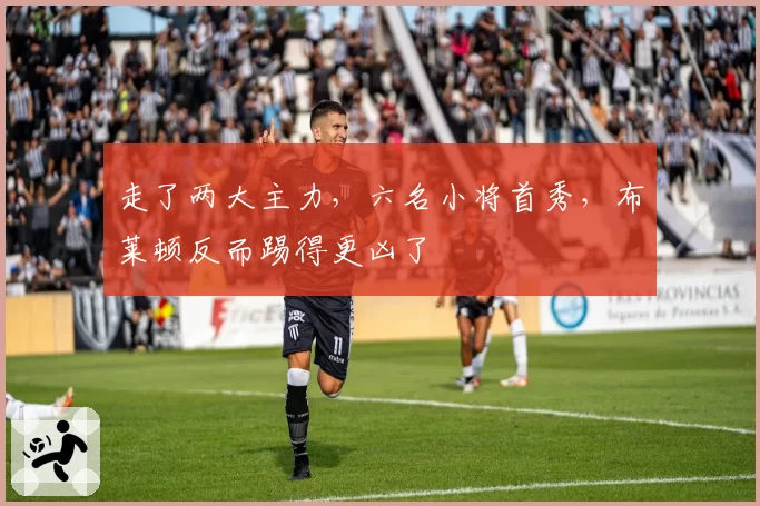 走了两大主力，六名小将首秀，布莱顿反而踢得更凶了