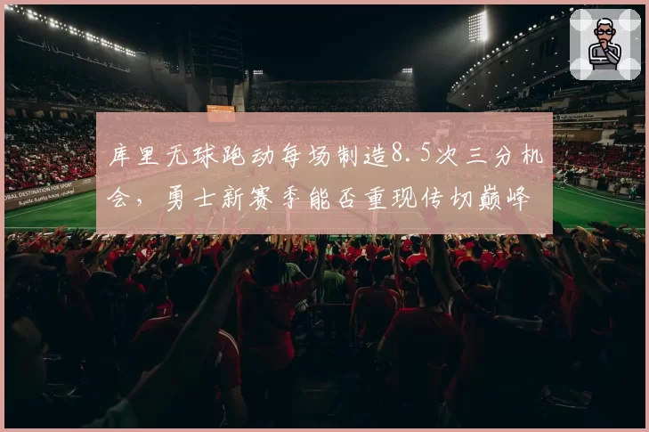 库里无球跑动每场制造8.5次三分机会,勇士新赛季能否重现传切巅峰?