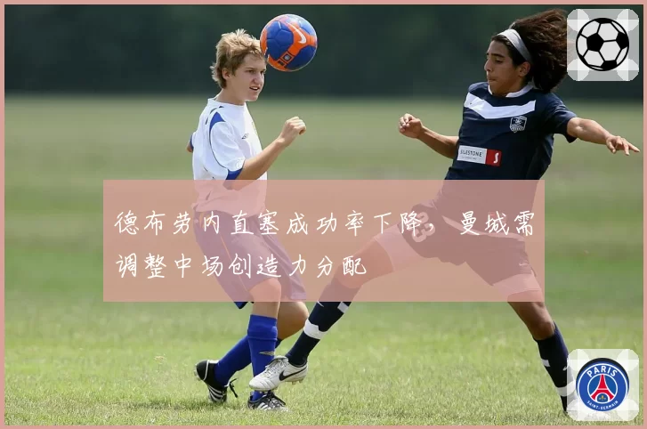 德布劳内直塞成功率下降，曼城需调整中场创造力分配
