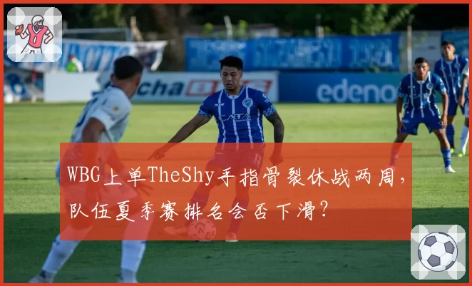 WBG上单TheShy手指骨裂休战两周，队伍夏季赛排名会否下滑？
