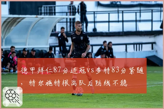 德甲拜仁87分连冠vs多特83分紧随,特尔施特根离队后防线不稳