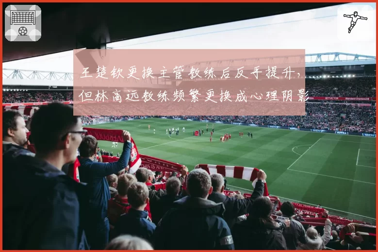 王楚钦更换主管教练后反手提升，但林高远教练频繁更换成心理阴影