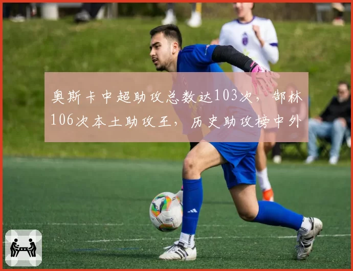 奥斯卡中超助攻总数达103次，郜林106次本土助攻王，历史助攻榜中外对决