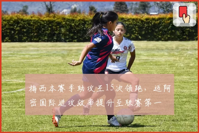 梅西本赛季助攻王15次领跑，迈阿密国际进攻效率提升至联赛第一