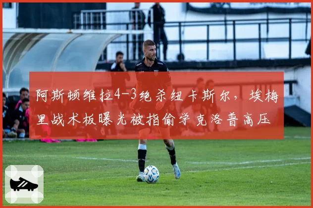 阿斯顿维拉4-3绝杀纽卡斯尔,埃梅里战术板曝光被指偷学克洛普高压打法