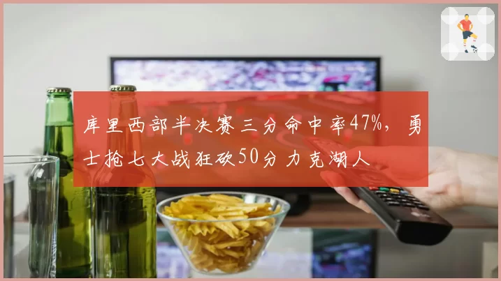 库里西部半决赛三分命中率47%，勇士抢七大战狂砍50分力克湖人
