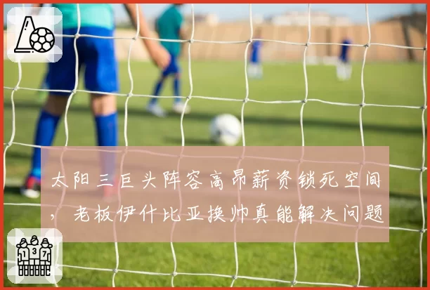 太阳三巨头阵容高昂薪资锁死空间，老板伊什比亚换帅真能解决问题？