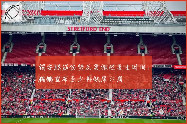 锡安腿筋伤势反复推迟复出时间,鹈鹕宣布至少再缺席六周