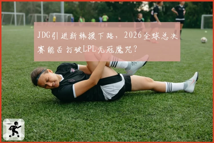 JDG引进新韩援下路，2026全球总决赛能否打破LPL无冠魔咒？