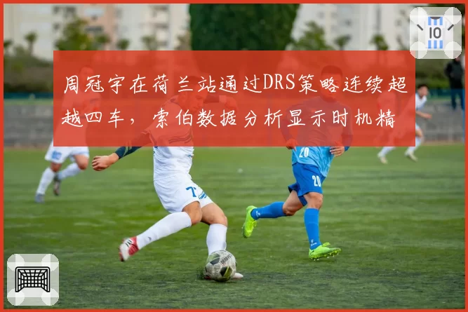 周冠宇在荷兰站通过DRS策略连续超越四车，索伯数据分析显示时机精准