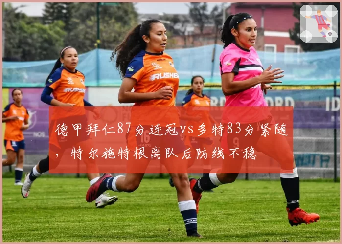 德甲拜仁87分连冠vs多特83分紧随,特尔施特根离队后防线不稳