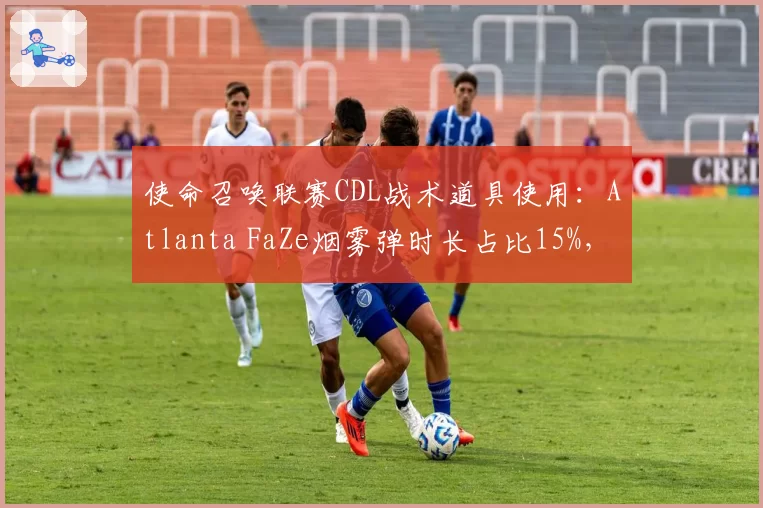 使命召唤联赛CDL战术道具使用：Atlanta FaZe烟雾弹时长占比15%，远超平均水平