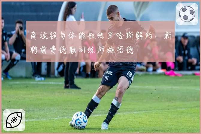 商竣程与体能教练罗哈斯解约，新聘前费德勒训练师施密德