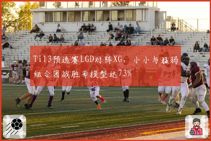 Ti13预选赛LGD对阵XG，小小与猛犸组合团战胜率模型达73%