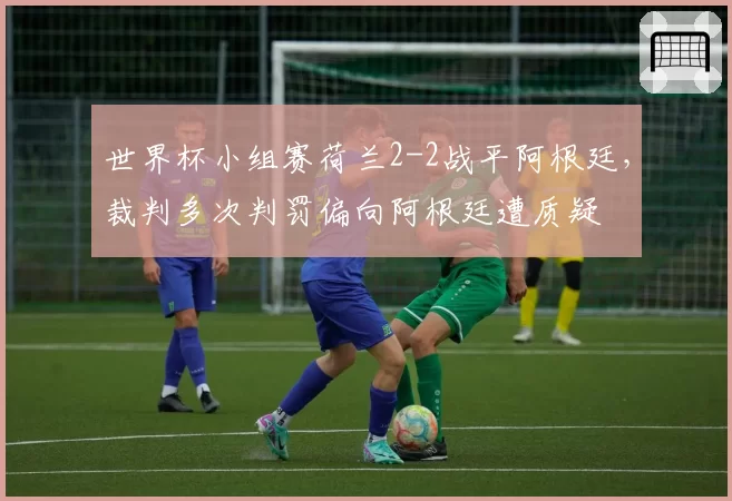 世界杯小组赛荷兰2-2战平阿根廷，裁判多次判罚偏向阿根廷遭质疑